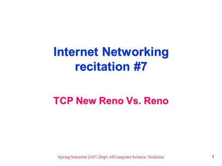1 Spring Semester 2007, Dept. of Computer Science, Technion Internet Networking recitation #7 TCP New Reno Vs. Reno.