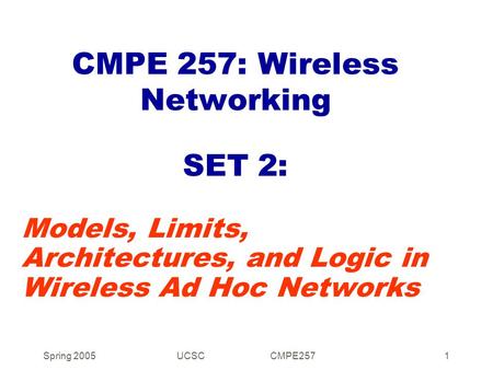 Spring 2005UCSC CMPE2571 CMPE 257: Wireless Networking SET 2: Models, Limits, Architectures, and Logic in Wireless Ad Hoc Networks.