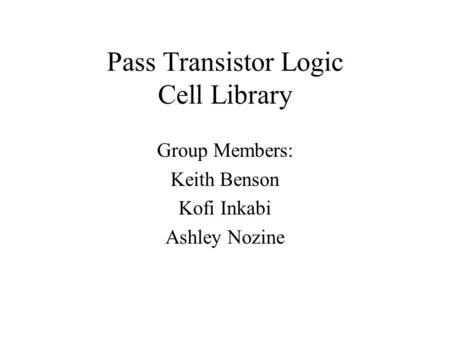 Pass Transistor Logic Cell Library Group Members: Keith Benson Kofi Inkabi Ashley Nozine.