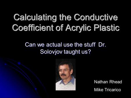 Calculating the Conductive Coefficient of Acrylic Plastic Can we actual use the stuff Dr. Solovjov taught us? Nathan Rhead Mike Tricarico.