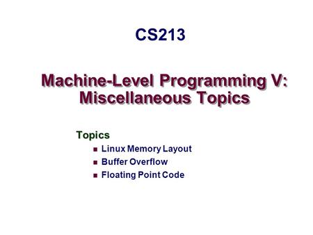 Machine-Level Programming V: Miscellaneous Topics Topics Linux Memory Layout Buffer Overflow Floating Point Code CS213.