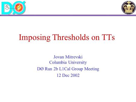Imposing Thresholds on TTs Jovan Mitrevski Columbia University DØ Run 2b L1Cal Group Meeting 12 Dec 2002.