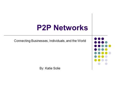 P2P Networks Connecting Businesses, Individuals, and the World By: Katie Solie.