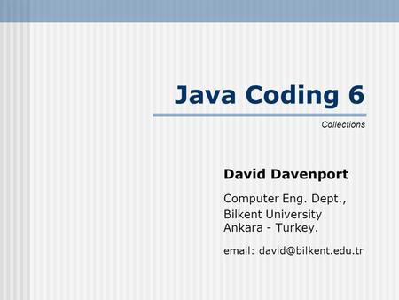Java Coding 6 David Davenport Computer Eng. Dept., Bilkent University Ankara - Turkey.   Collections.