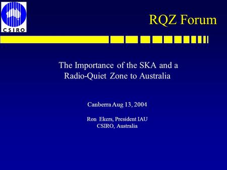 RQZ Forum The Importance of the SKA and a Radio-Quiet Zone to Australia Canberra Aug 13, 2004 Ron Ekers, President IAU CSIRO, Australia.
