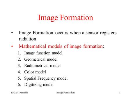 E.G.M. PetrakisImage Formation1 Image Formation occurs when a sensor registers radiation. Mathematical models of image formation: 1.Image function model.