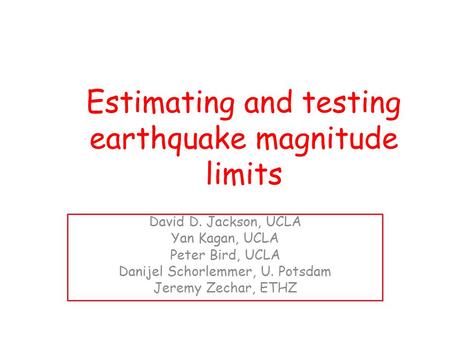 Estimating and testing earthquake magnitude limits David D. Jackson, UCLA Yan Kagan, UCLA Peter Bird, UCLA Danijel Schorlemmer, U. Potsdam Jeremy Zechar,