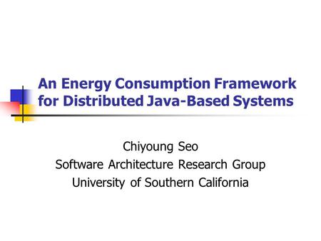 An Energy Consumption Framework for Distributed Java-Based Systems Chiyoung Seo Software Architecture Research Group University of Southern California.