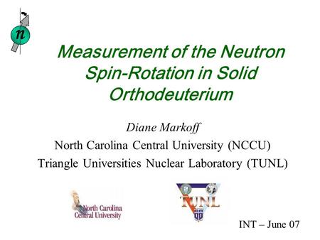 Measurement of the Neutron Spin-Rotation in Solid Orthodeuterium Diane Markoff North Carolina Central University (NCCU) Triangle Universities Nuclear Laboratory.