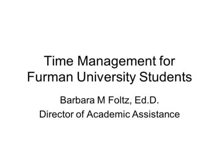 Time Management for Furman University Students Barbara M Foltz, Ed.D. Director of Academic Assistance.