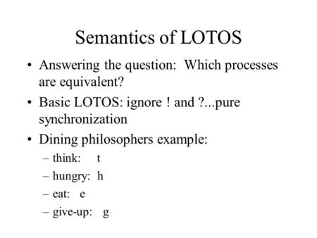 Semantics of LOTOS Answering the question: Which processes are equivalent? Basic LOTOS: ignore ! and ?...pure synchronization Dining philosophers example: