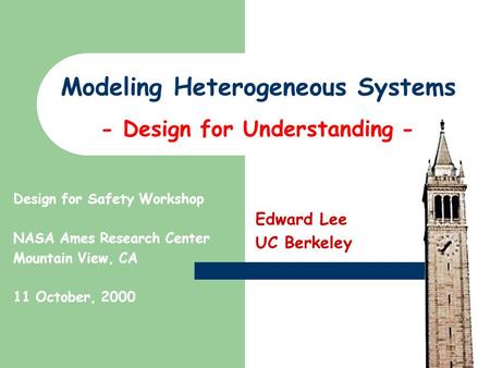Modeling Heterogeneous Systems Edward Lee UC Berkeley Design for Safety Workshop NASA Ames Research Center Mountain View, CA 11 October, 2000 - Design.