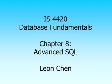 IS 4420 Database Fundamentals Chapter 8: Advanced SQL Leon Chen