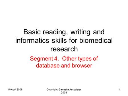 10 April 2008Copyright: Ganesha Associates 2008 1 Basic reading, writing and informatics skills for biomedical research Segment 4. Other types of database.