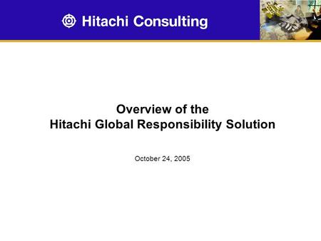 Overview of the Hitachi Global Responsibility Solution October 24, 2005.