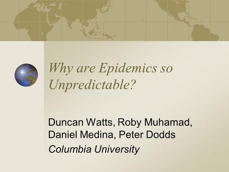 Why are Epidemics so Unpredictable? Duncan Watts, Roby Muhamad, Daniel Medina, Peter Dodds Columbia University.