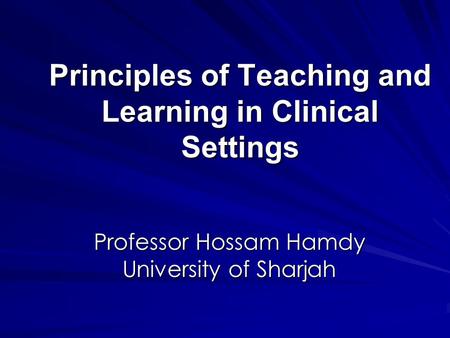 Principles of Teaching and Learning in Clinical Settings Professor Hossam Hamdy University of Sharjah.