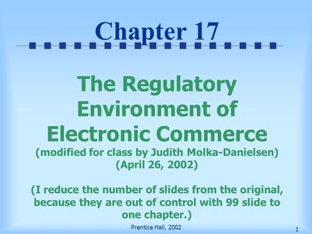 Prentice Hall, 2002 1 Chapter 17 The Regulatory Environment of Electronic Commerce (modified for class by Judith Molka-Danielsen) (April 26, 2002) (I reduce.