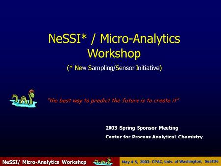 NeSSI/ Micro-Analytics Workshop May 4-5, 2003: CPAC, Univ. of Washington, Seattle 2003 Spring Sponsor Meeting Center for Process Analytical Chemistry NeSSI*