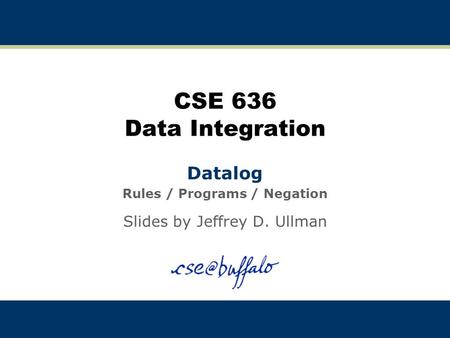 CSE 636 Data Integration Datalog Rules / Programs / Negation Slides by Jeffrey D. Ullman.