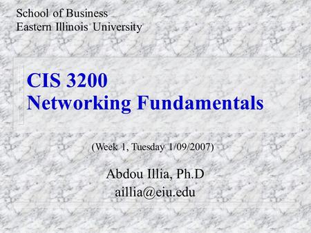 CIS 3200 Networking Fundamentals Abdou Illia, Ph.D School of Business Eastern Illinois University (Week 1, Tuesday 1/09/2007)