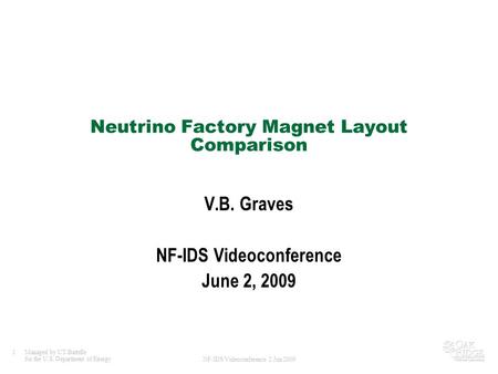 1Managed by UT-Battelle for the U.S. Department of Energy NF-IDS Videoconference 2 Jun 2009 Neutrino Factory Magnet Layout Comparison V.B. Graves NF-IDS.