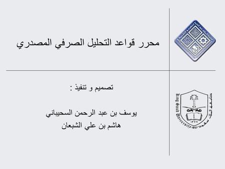 محرر قواعد التحليل الصرفي المصدري تصميم و تنفيذ : يوسف بن عبد الرحمن السحيباني هاشم بن علي الشبعان.