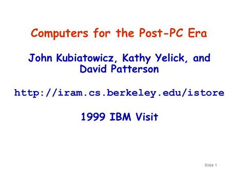 Slide 1 Computers for the Post-PC Era John Kubiatowicz, Kathy Yelick, and David Patterson  1999 IBM Visit.