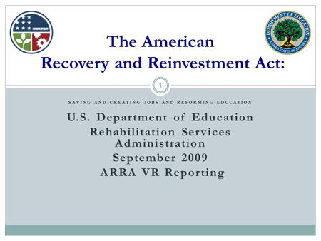 1 SAVING AND CREATING JOBS AND REFORMING EDUCATION U.S. Department of Education Rehabilitation Services Administration September 2009 ARRA VR Reporting.