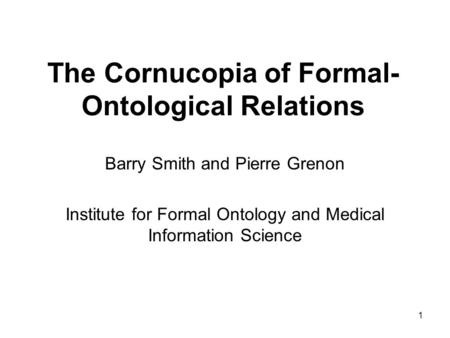 1 The Cornucopia of Formal- Ontological Relations Barry Smith and Pierre Grenon Institute for Formal Ontology and Medical Information Science.