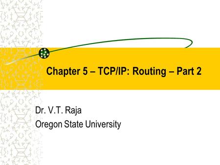 Chapter 5 – TCP/IP: Routing – Part 2 Dr. V.T. Raja Oregon State University.