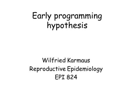 Early programming hypothesis Wilfried Karmaus Reproductive Epidemiology EPI 824.