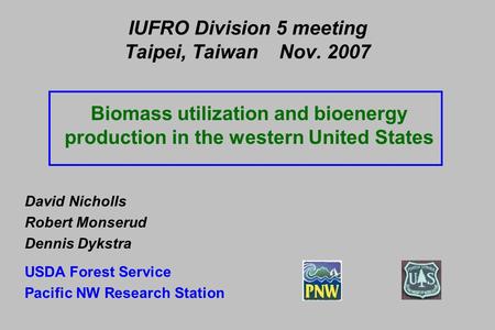 IUFRO Division 5 meeting Taipei, Taiwan Nov. 2007 Biomass utilization and bioenergy production in the western United States David Nicholls Robert Monserud.