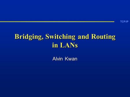 TCP/IP Bridging, Switching and Routing in LANs Alvin Kwan.