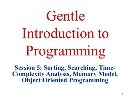 1 Gentle Introduction to Programming Session 5: Sorting, Searching, Time- Complexity Analysis, Memory Model, Object Oriented Programming.