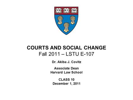 COURTS AND SOCIAL CHANGE Fall 2011 – LSTU E-107 Dr. Akiba J. Covitz Associate Dean Harvard Law School CLASS 10 December 1, 2011.