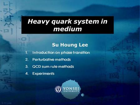 Heavy quark system in medium Su Houng Lee  Introduction on phase transition  Perturbative methods  QCD sum rule methods  Experiments 1S H Lee.