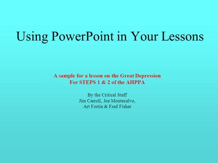 Using PowerPoint in Your Lessons A sample for a lesson on the Great Depression For STEPS 1 & 2 of the AHPPA By the Critical Staff Jim Carroll, Joe Montecalvo,