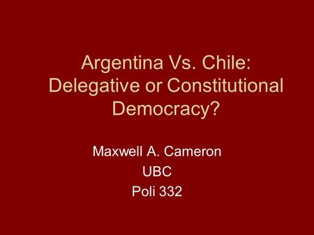 Argentina Vs. Chile: Delegative or Constitutional Democracy? Maxwell A. Cameron UBC Poli 332.