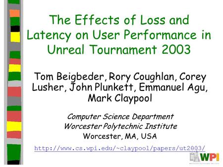The Effects of Loss and Latency on User Performance in Unreal Tournament 2003 Tom Beigbeder, Rory Coughlan, Corey Lusher, John Plunkett, Emmanuel Agu,