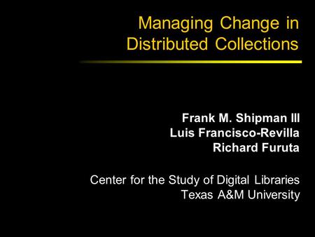 Managing Change in Distributed Collections Frank M. Shipman III Luis Francisco-Revilla Richard Furuta Center for the Study of Digital Libraries Texas A&M.