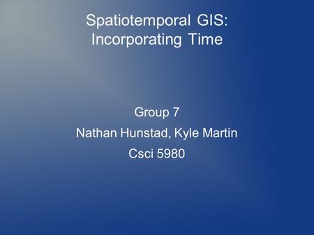Spatiotemporal GIS: Incorporating Time Group 7 Nathan Hunstad, Kyle Martin Csci 5980.