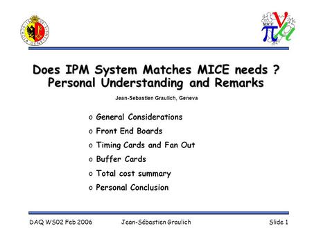 DAQ WS02 Feb 2006Jean-Sébastien GraulichSlide 1 Does IPM System Matches MICE needs ? Personal Understanding and Remarks o General Considerations o Front.