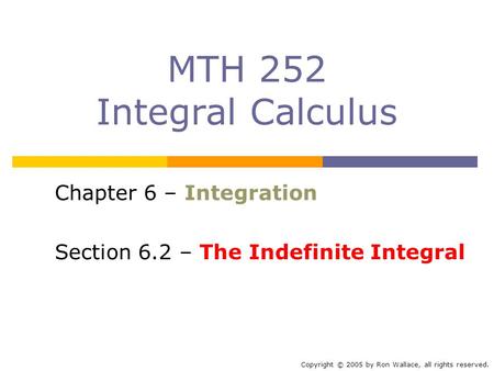 MTH 252 Integral Calculus Chapter 6 – Integration Section 6.2 – The Indefinite Integral Copyright © 2005 by Ron Wallace, all rights reserved.