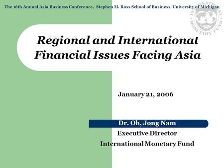 Regional and International Financial Issues Facing Asia Dr. Oh, Jong Nam Executive Director International Monetary Fund January 21, 2006 The 16th Annual.