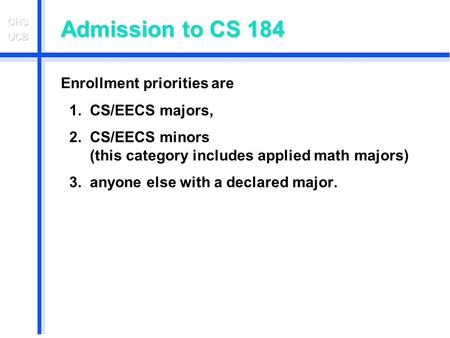 Admission to CS 184 Enrollment priorities are 1. CS/EECS majors, 2. CS/EECS minors (this category includes applied math majors) 3. anyone else with a declared.