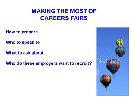 MAKING THE MOST OF CAREERS FAIRS How to prepare Who to speak to What to ask about Who do these employers want to recruit?