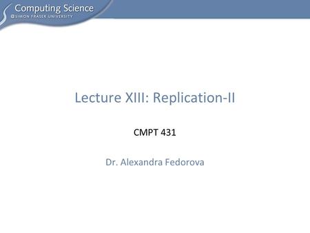 CMPT 431 Dr. Alexandra Fedorova Lecture XIII: Replication-II.