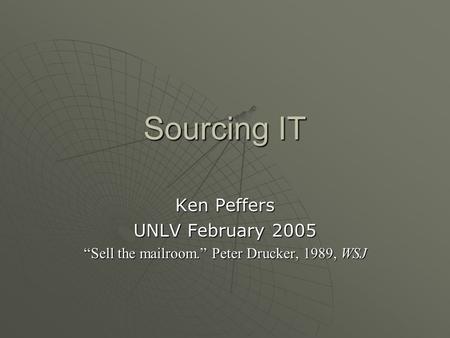 Sourcing IT Ken Peffers UNLV February 2005 “Sell the mailroom.” Peter Drucker, 1989, WSJ.