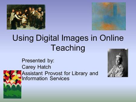 Using Digital Images in Online Teaching Presented by: Carey Hatch Assistant Provost for Library and Information Services.